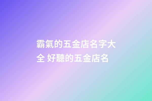 霸氣的五金店名字大全 好聽的五金店名-第1張-店鋪起名-玄機派